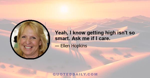 Yeah, I know getting high isn't so smart. Ask me if I care.