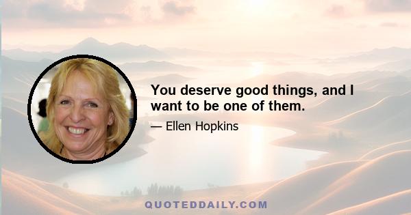 You deserve good things, and I want to be one of them.