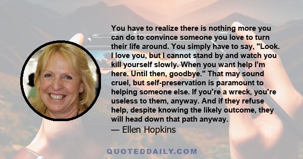 You have to realize there is nothing more you can do to convince someone you love to turn their life around. You simply have to say, Look. I love you, but I cannot stand by and watch you kill yourself slowly. When you