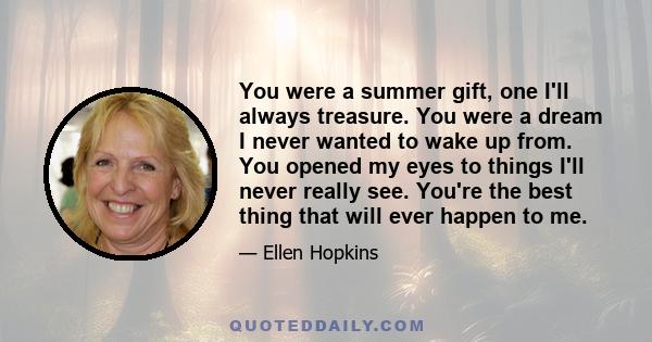 You were a summer gift, one I'll always treasure. You were a dream I never wanted to wake up from. You opened my eyes to things I'll never really see. You're the best thing that will ever happen to me.