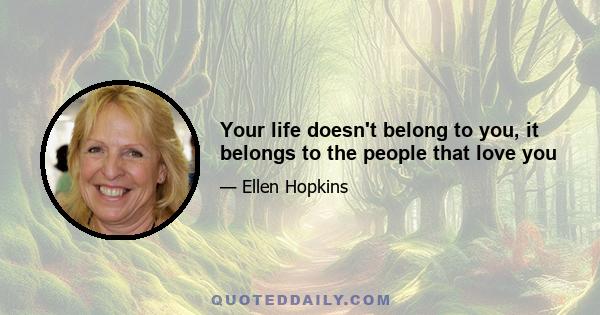 Your life doesn't belong to you, it belongs to the people that love you