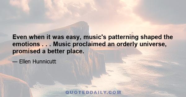 Even when it was easy, music's patterning shaped the emotions . . . Music proclaimed an orderly universe, promised a better place.