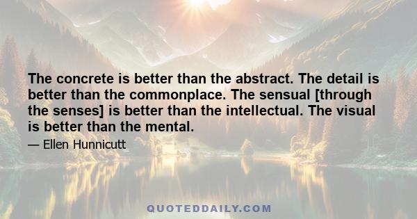 The concrete is better than the abstract. The detail is better than the commonplace. The sensual [through the senses] is better than the intellectual. The visual is better than the mental.