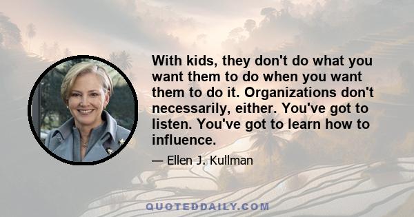 With kids, they don't do what you want them to do when you want them to do it. Organizations don't necessarily, either. You've got to listen. You've got to learn how to influence.