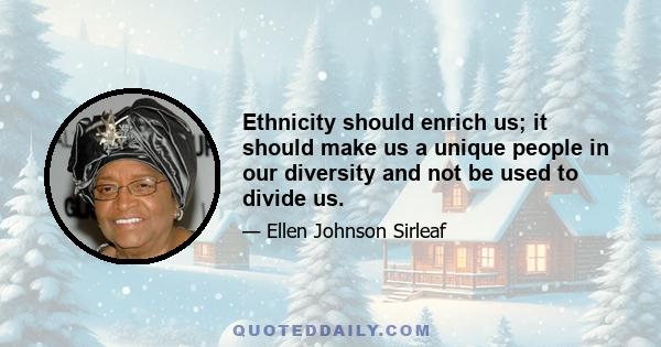 Ethnicity should enrich us; it should make us a unique people in our diversity and not be used to divide us.