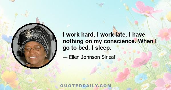 I work hard, I work late, I have nothing on my conscience. When I go to bed, I sleep.