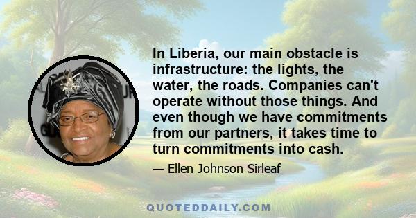 In Liberia, our main obstacle is infrastructure: the lights, the water, the roads. Companies can't operate without those things. And even though we have commitments from our partners, it takes time to turn commitments