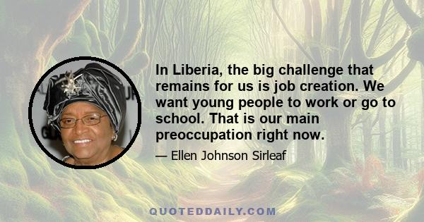 In Liberia, the big challenge that remains for us is job creation. We want young people to work or go to school. That is our main preoccupation right now.