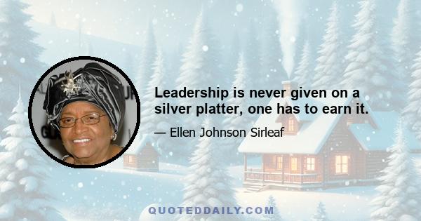 Leadership is never given on a silver platter, one has to earn it.