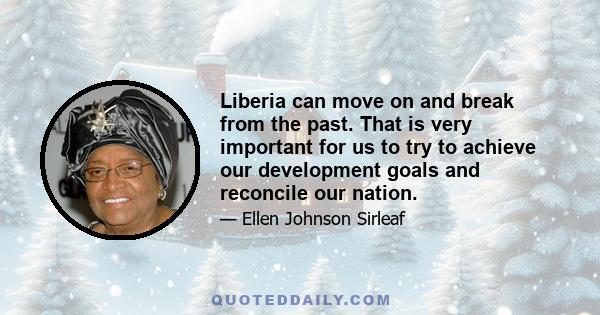 Liberia can move on and break from the past. That is very important for us to try to achieve our development goals and reconcile our nation.