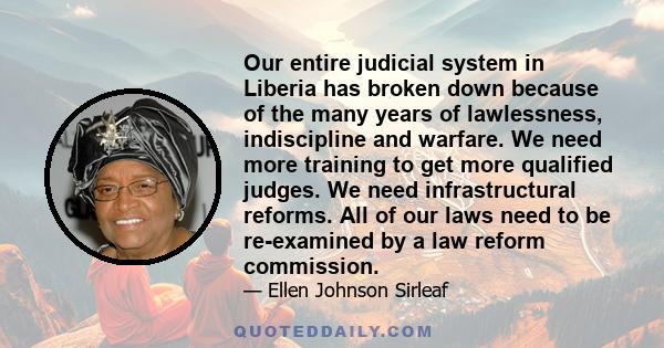 Our entire judicial system in Liberia has broken down because of the many years of lawlessness, indiscipline and warfare. We need more training to get more qualified judges. We need infrastructural reforms. All of our