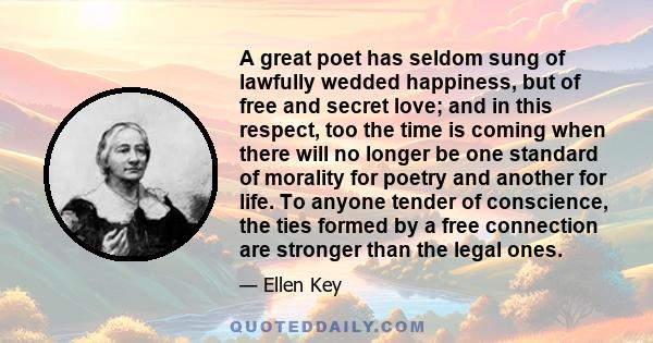 A great poet has seldom sung of lawfully wedded happiness, but of free and secret love; and in this respect, too the time is coming when there will no longer be one standard of morality for poetry and another for life.