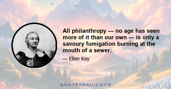 All philanthropy — no age has seen more of it than our own — is only a savoury fumigation burning at the mouth of a sewer.