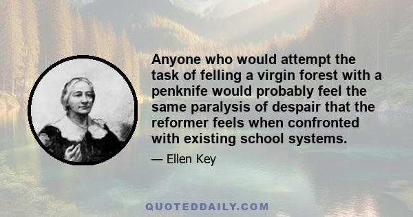 Anyone who would attempt the task of felling a virgin forest with a penknife would probably feel the same paralysis of despair that the reformer feels when confronted with existing school systems.