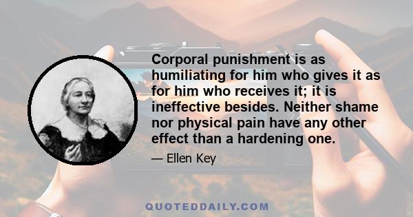 Corporal punishment is as humiliating for him who gives it as for him who receives it; it is ineffective besides. Neither shame nor physical pain have any other effect than a hardening one.