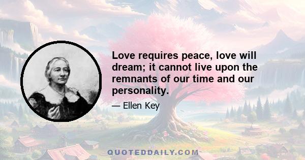 Love requires peace, love will dream; it cannot live upon the remnants of our time and our personality.