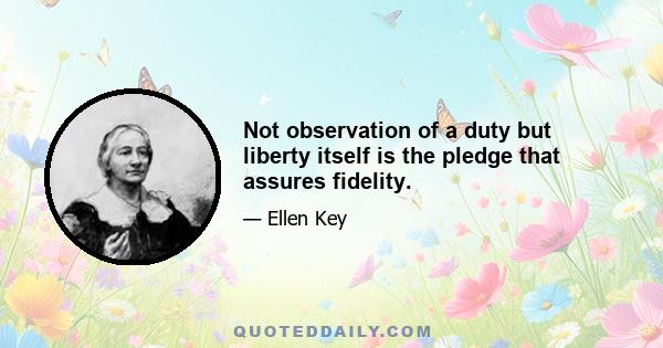 Not observation of a duty but liberty itself is the pledge that assures fidelity.