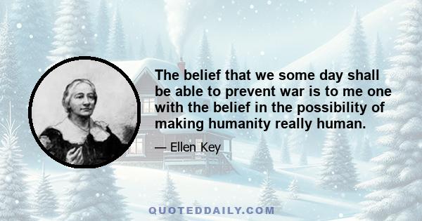 The belief that we some day shall be able to prevent war is to me one with the belief in the possibility of making humanity really human.