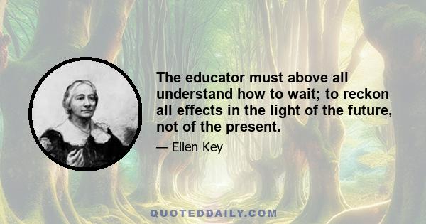 The educator must above all understand how to wait; to reckon all effects in the light of the future, not of the present.