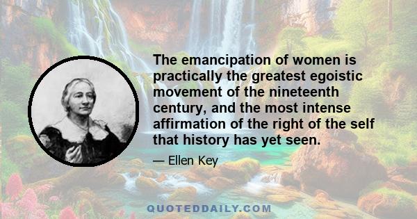 The emancipation of women is practically the greatest egoistic movement of the nineteenth century, and the most intense affirmation of the right of the self that history has yet seen.