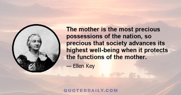 The mother is the most precious possessions of the nation, so precious that society advances its highest well-being when it protects the functions of the mother.