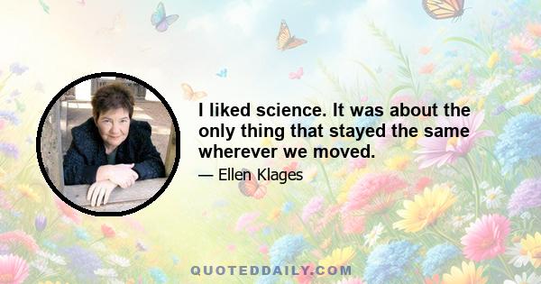 I liked science. It was about the only thing that stayed the same wherever we moved.