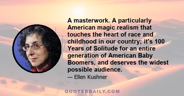 A masterwork. A particularly American magic realism that touches the heart of race and childhood in our country; it's 100 Years of Solitude for an entire generation of American Baby Boomers, and deserves the widest