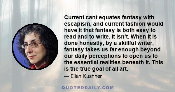 Current cant equates fantasy with escapism, and current fashion would have it that fantasy is both easy to read and to write. It isn't. When it is done honestly, by a skillful writer, fantasy takes us far enough beyond