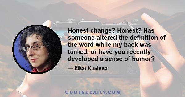 Honest change? Honest? Has someone altered the definition of the word while my back was turned, or have you recently developed a sense of humor?