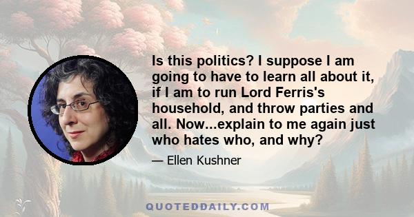 Is this politics? I suppose I am going to have to learn all about it, if I am to run Lord Ferris's household, and throw parties and all. Now...explain to me again just who hates who, and why?