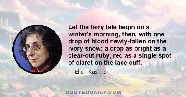 Let the fairy tale begin on a winter's morning, then, with one drop of blood newly-fallen on the ivory snow: a drop as bright as a clear-cut ruby, red as a single spot of claret on the lace cuff.