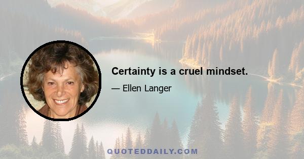 Certainty is a cruel mindset.