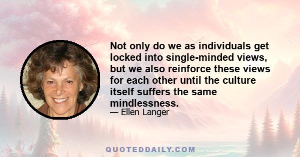 Not only do we as individuals get locked into single-minded views, but we also reinforce these views for each other until the culture itself suffers the same mindlessness.