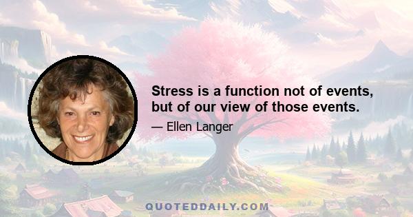 Stress is a function not of events, but of our view of those events.