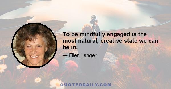 To be mindfully engaged is the most natural, creative state we can be in.