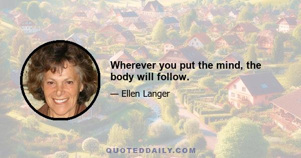 Wherever you put the mind, the body will follow.