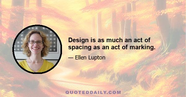 Design is as much an act of spacing as an act of marking.