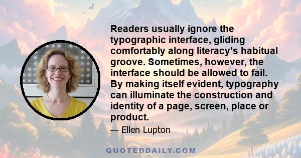 Readers usually ignore the typographic interface, gliding comfortably along literacy's habitual groove. Sometimes, however, the interface should be allowed to fail. By making itself evident, typography can illuminate