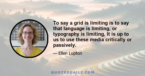 To say a grid is limiting is to say that language is limiting, or typography is limiting. It is up to us to use these media critically or passively.