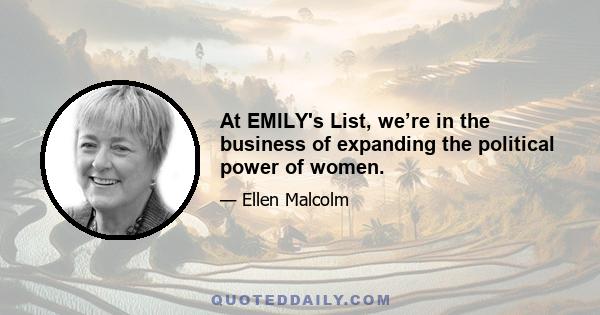 At EMILY's List, we’re in the business of expanding the political power of women.