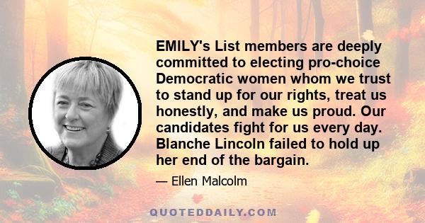 EMILY's List members are deeply committed to electing pro-choice Democratic women whom we trust to stand up for our rights, treat us honestly, and make us proud. Our candidates fight for us every day. Blanche Lincoln