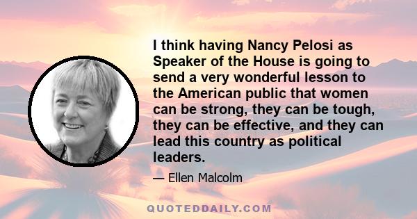 I think having Nancy Pelosi as Speaker of the House is going to send a very wonderful lesson to the American public that women can be strong, they can be tough, they can be effective, and they can lead this country as