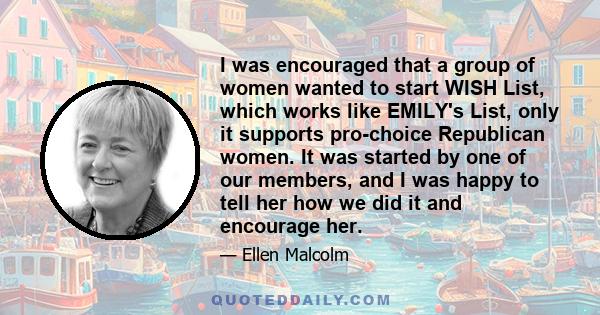 I was encouraged that a group of women wanted to start WISH List, which works like EMILY's List, only it supports pro-choice Republican women. It was started by one of our members, and I was happy to tell her how we did 