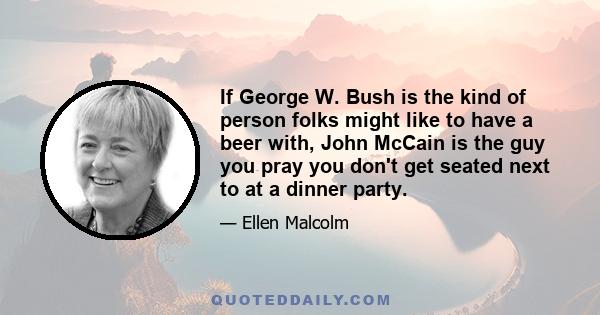 If George W. Bush is the kind of person folks might like to have a beer with, John McCain is the guy you pray you don't get seated next to at a dinner party.