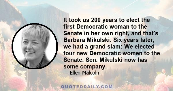 It took us 200 years to elect the first Democratic woman to the Senate in her own right, and that's Barbara Mikulski. Six years later, we had a grand slam: We elected four new Democratic women to the Senate. Sen.