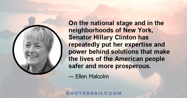 On the national stage and in the neighborhoods of New York, Senator Hillary Clinton has repeatedly put her expertise and power behind solutions that make the lives of the American people safer and more prosperous.