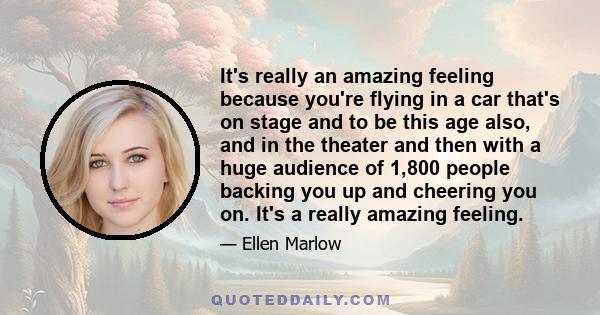 It's really an amazing feeling because you're flying in a car that's on stage and to be this age also, and in the theater and then with a huge audience of 1,800 people backing you up and cheering you on. It's a really