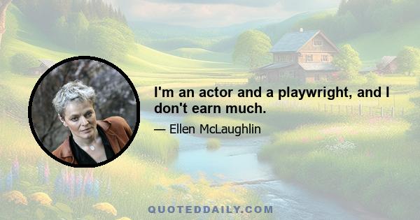 I'm an actor and a playwright, and I don't earn much.