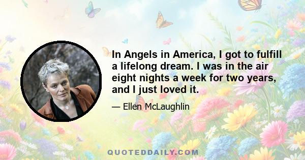 In Angels in America, I got to fulfill a lifelong dream. I was in the air eight nights a week for two years, and I just loved it.