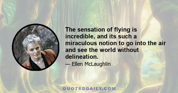 The sensation of flying is incredible, and its such a miraculous notion to go into the air and see the world without delineation.